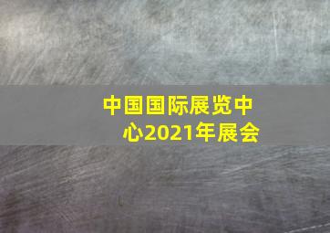 中国国际展览中心2021年展会