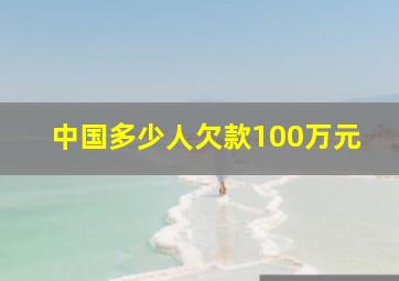 中国多少人欠款100万元