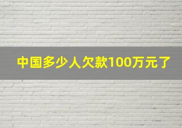 中国多少人欠款100万元了