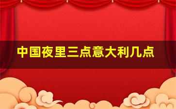 中国夜里三点意大利几点