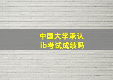 中国大学承认ib考试成绩吗