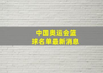 中国奥运会篮球名单最新消息