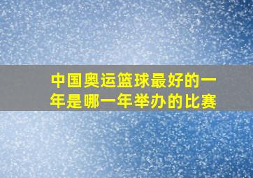 中国奥运篮球最好的一年是哪一年举办的比赛