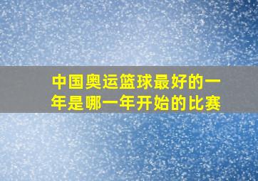 中国奥运篮球最好的一年是哪一年开始的比赛