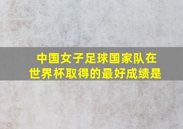 中国女子足球国家队在世界杯取得的最好成绩是