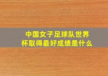 中国女子足球队世界杯取得最好成绩是什么