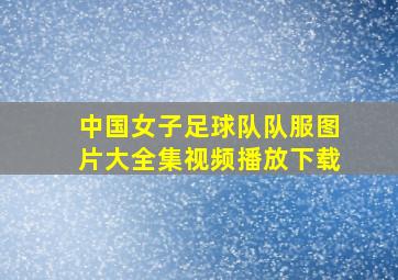 中国女子足球队队服图片大全集视频播放下载