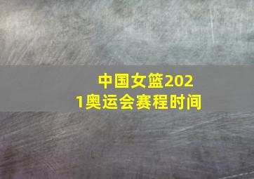 中国女篮2021奥运会赛程时间