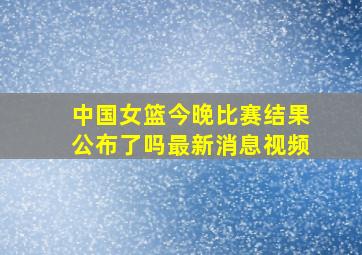 中国女篮今晚比赛结果公布了吗最新消息视频