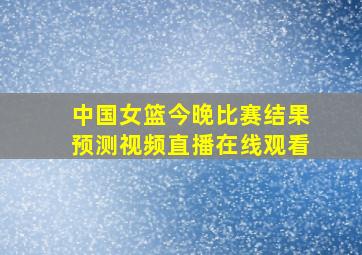 中国女篮今晚比赛结果预测视频直播在线观看