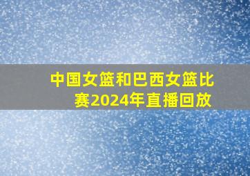 中国女篮和巴西女篮比赛2024年直播回放