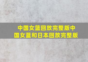 中国女篮回放完整版中国女蓝和日本回放完整版