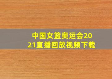 中国女篮奥运会2021直播回放视频下载