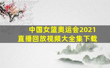 中国女篮奥运会2021直播回放视频大全集下载