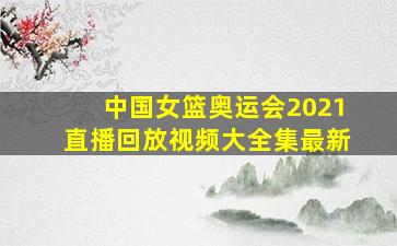 中国女篮奥运会2021直播回放视频大全集最新