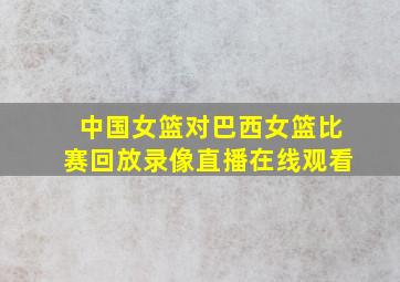 中国女篮对巴西女篮比赛回放录像直播在线观看