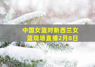 中国女篮对新西兰女篮现场直播2月8日