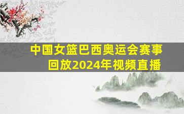 中国女篮巴西奥运会赛事回放2024年视频直播