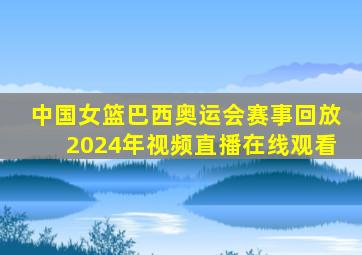 中国女篮巴西奥运会赛事回放2024年视频直播在线观看