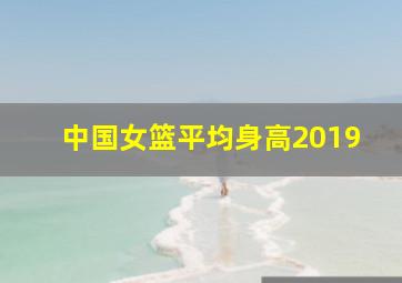 中国女篮平均身高2019