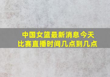 中国女篮最新消息今天比赛直播时间几点到几点