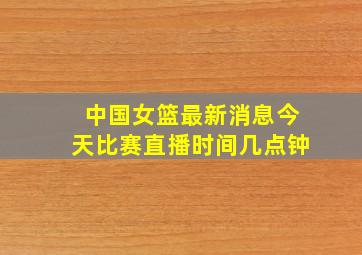 中国女篮最新消息今天比赛直播时间几点钟