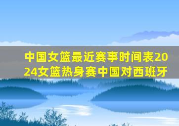 中国女篮最近赛事时间表2024女篮热身赛中国对西班牙