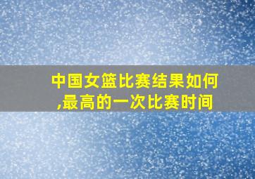 中国女篮比赛结果如何,最高的一次比赛时间