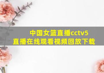 中国女篮直播cctv5直播在线观看视频回放下载