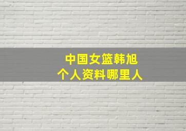 中国女篮韩旭个人资料哪里人