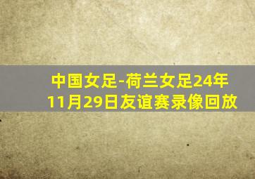 中国女足-荷兰女足24年11月29日友谊赛录像回放