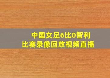 中国女足6比0智利比赛录像回放视频直播