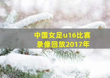 中国女足u16比赛录像回放2017年