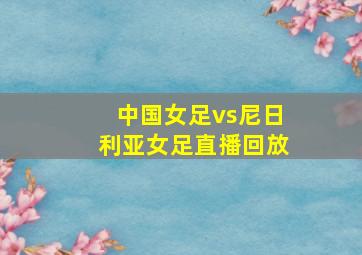 中国女足vs尼日利亚女足直播回放