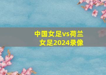 中国女足vs荷兰女足2024录像