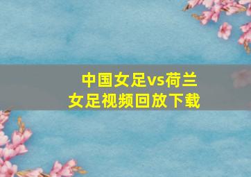 中国女足vs荷兰女足视频回放下载