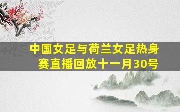 中国女足与荷兰女足热身赛直播回放十一月30号