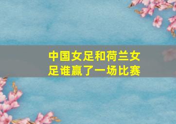 中国女足和荷兰女足谁赢了一场比赛