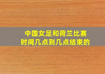 中国女足和荷兰比赛时间几点到几点结束的