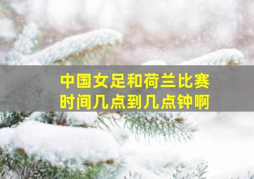 中国女足和荷兰比赛时间几点到几点钟啊