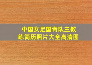 中国女足国青队主教练简历照片大全高清图