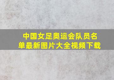 中国女足奥运会队员名单最新图片大全视频下载