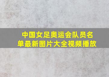 中国女足奥运会队员名单最新图片大全视频播放