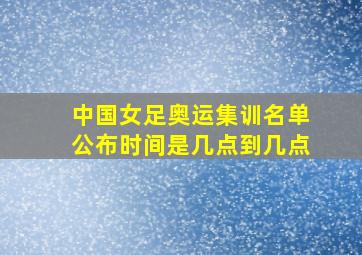 中国女足奥运集训名单公布时间是几点到几点