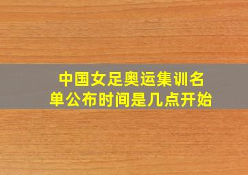 中国女足奥运集训名单公布时间是几点开始