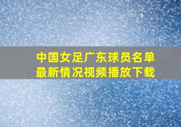 中国女足广东球员名单最新情况视频播放下载