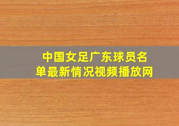 中国女足广东球员名单最新情况视频播放网