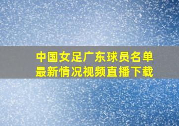 中国女足广东球员名单最新情况视频直播下载