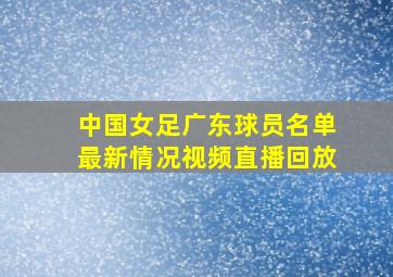 中国女足广东球员名单最新情况视频直播回放