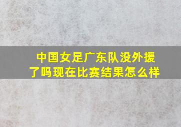 中国女足广东队没外援了吗现在比赛结果怎么样